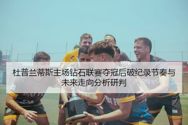 杜普兰蒂斯主场钻石联赛夺冠后破纪录节奏与未来走向分析研判