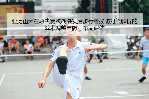 亚历山大在总决赛次战爆发后步行者换防对策解析的战术调整与防守布局评估
