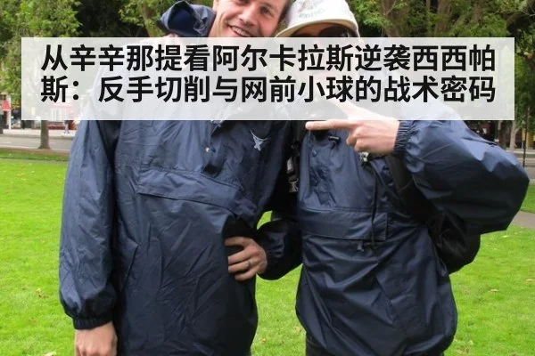 从辛辛那提看阿尔卡拉斯逆袭西西帕斯：反手切削与网前小球的战术密码