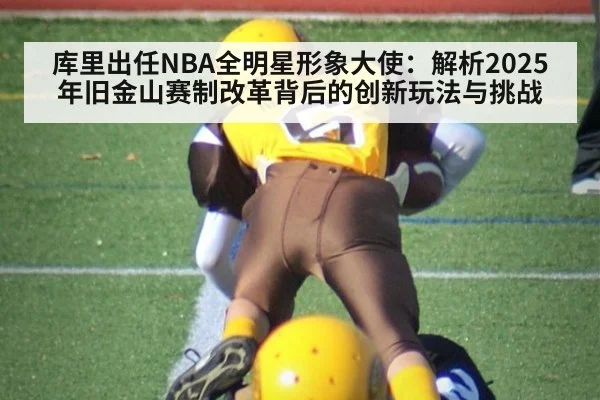 库里出任NBA全明星形象大使：解析2025年旧金山赛制改革背后的创新玩法与挑战