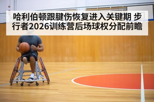 哈利伯顿跟腱伤恢复进入关键期 步行者2026训练营后场球权分配前瞻