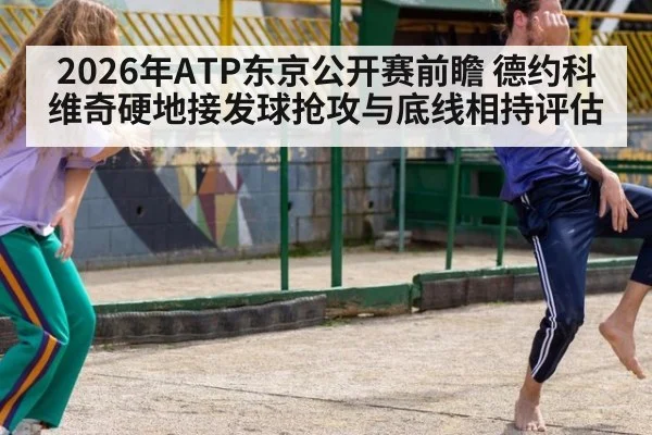 2026年ATP东京公开赛前瞻 德约科维奇硬地接发球抢攻与底线相持评估