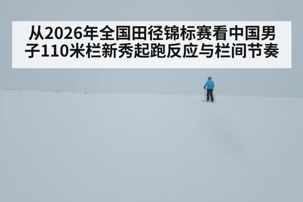 从2026年全国田径锦标赛看中国男子110米栏新秀起跑反应与栏间节奏