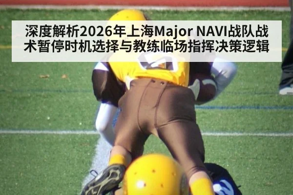 深度解析2026年上海Major NAVI战队战术暂停时机选择与教练临场指挥决策逻辑