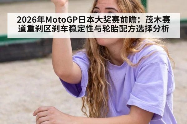 2026年MotoGP日本大奖赛前瞻:茂木赛道重刹区刹车稳定性与轮胎配方选择分析
