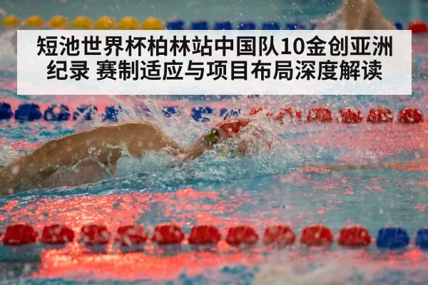 短池世界杯柏林站中国队10金创亚洲纪录 赛制适应与项目布局深度解读