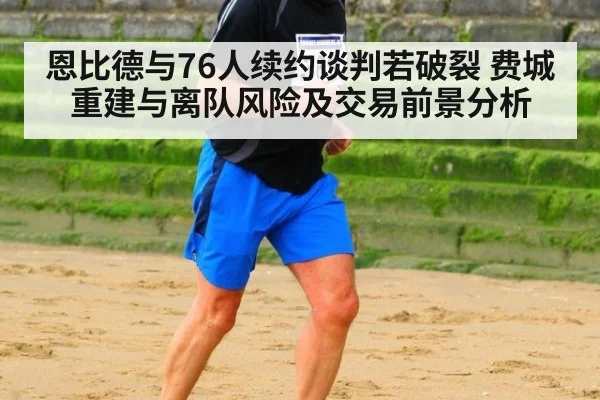 恩比德与76人续约谈判若破裂 费城重建与离队风险及交易前景分析