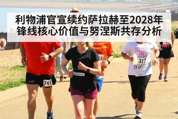 利物浦官宣续约萨拉赫至2028年 锋线核心价值与努涅斯共存分析